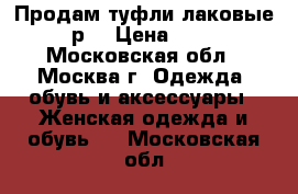 Продам туфли лаковые, 36 р. › Цена ­ 2 500 - Московская обл., Москва г. Одежда, обувь и аксессуары » Женская одежда и обувь   . Московская обл.